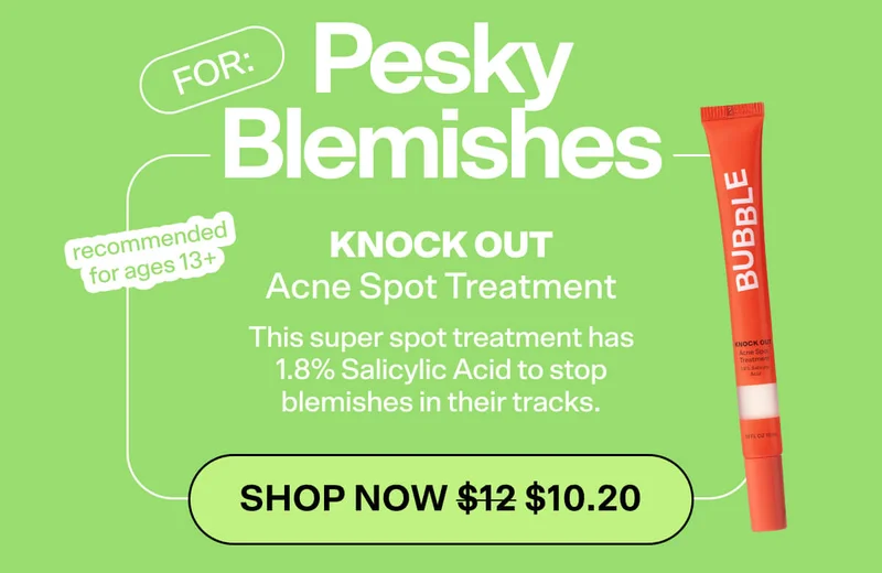FOR: BLEMISHES  Knock Out Acne Spot Treatment [SHOP NOW] (13+) This super spot treatment has 1.8% Salicylic Acid to stop blemishes in their tracks.