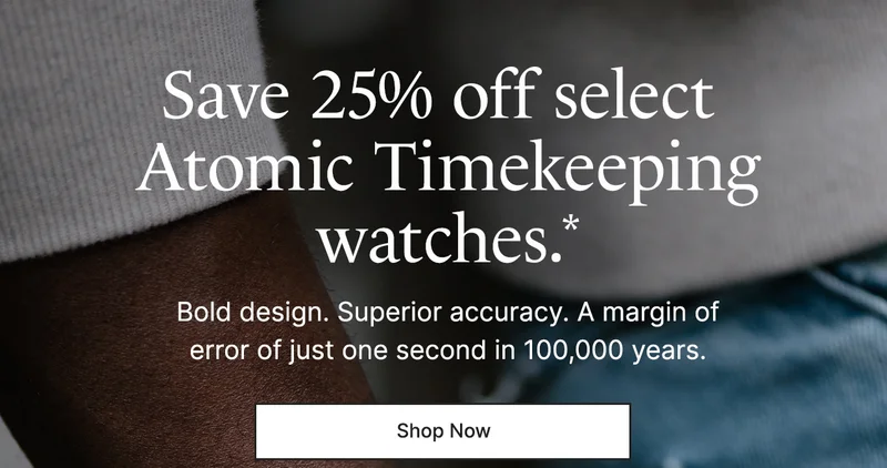 Save 25% off select  Atomic Timekeeping watches.* Bold design. Superior accuracy. A margin of error of just one second in 100,000 years.
