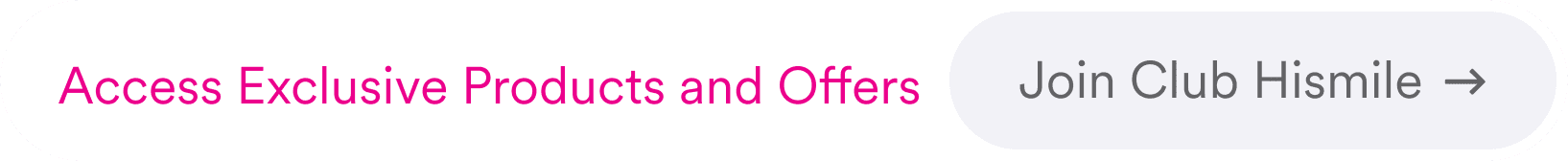 Access Exclusive Products and Offers. Join Club Hismile