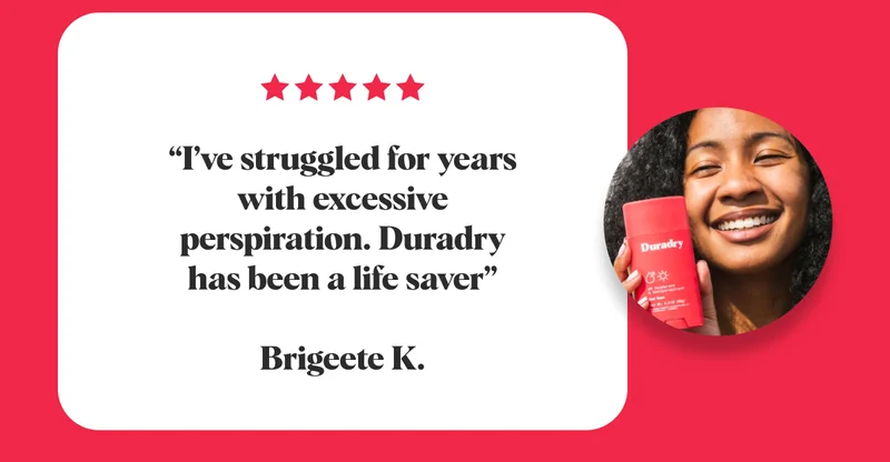 “I’ve struggled for years with excessive perspiration. Duradry has been a life saver”  Brigeete K.