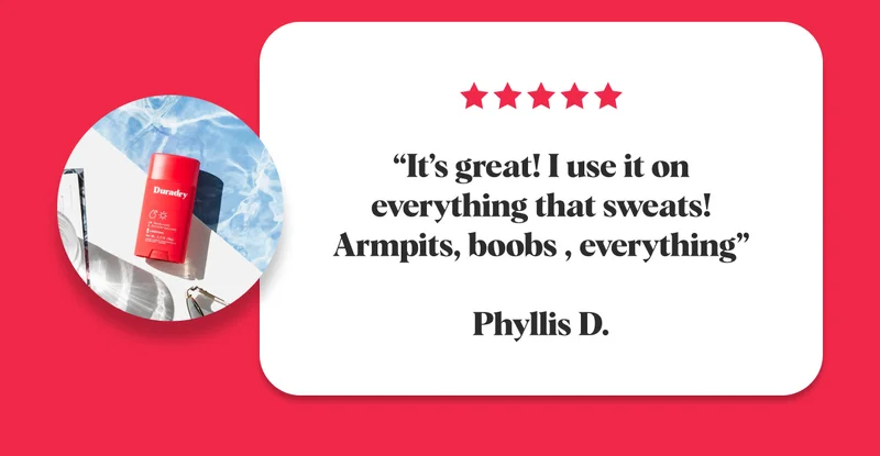 “It’s great! I use it on everything that sweats! Armpits, boobs , everything”  Phyllis D.