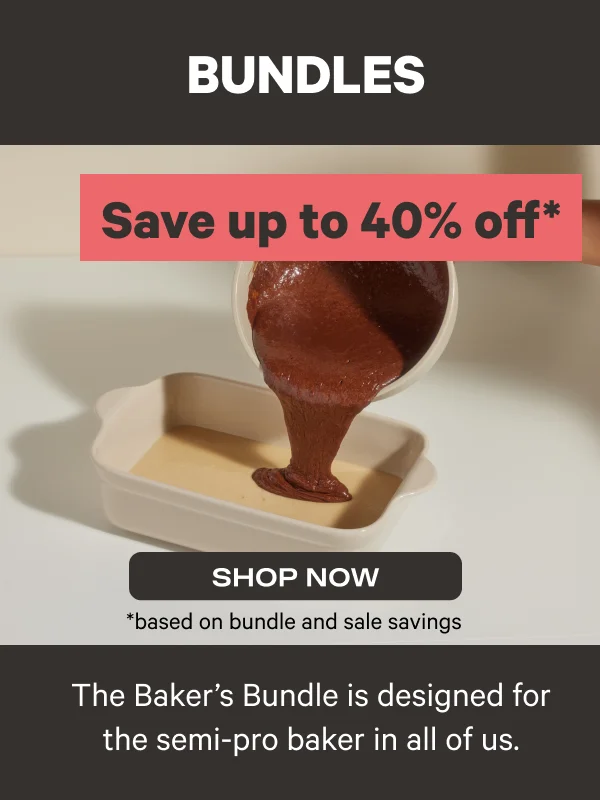 Bundles - Save up to 40% off* (*based on bundle and sale savings) - Shop Now - The Baker's Bundle is designed for the semi-pro baker in all of us.
