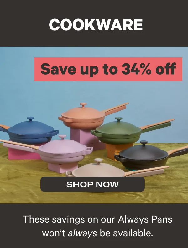 Cookware - Save up to 34% off - Shop Now - These savings on our Always Pans won't always be available.
