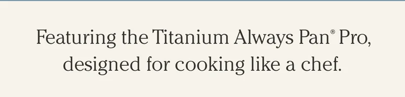 Featuring the Titanium Always Pan® Pro, designed for cooking like a chef.