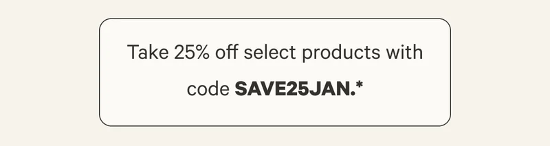 Take 25% off select products with code SAVE25JAN.*