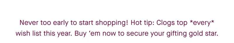 Never too early to start shopping! Hot tip: Clogs top *every* wish list this year. Buy ‘em now to secure your gifting gold star.