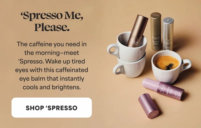 ‘Spresso Me, Please.  The caffeine you need in the morning—meet ‘Spresso. Wake up tired eyes with this caffeinated eye balm that instantly cools and brightens. -- SHOP 'SPRESSO