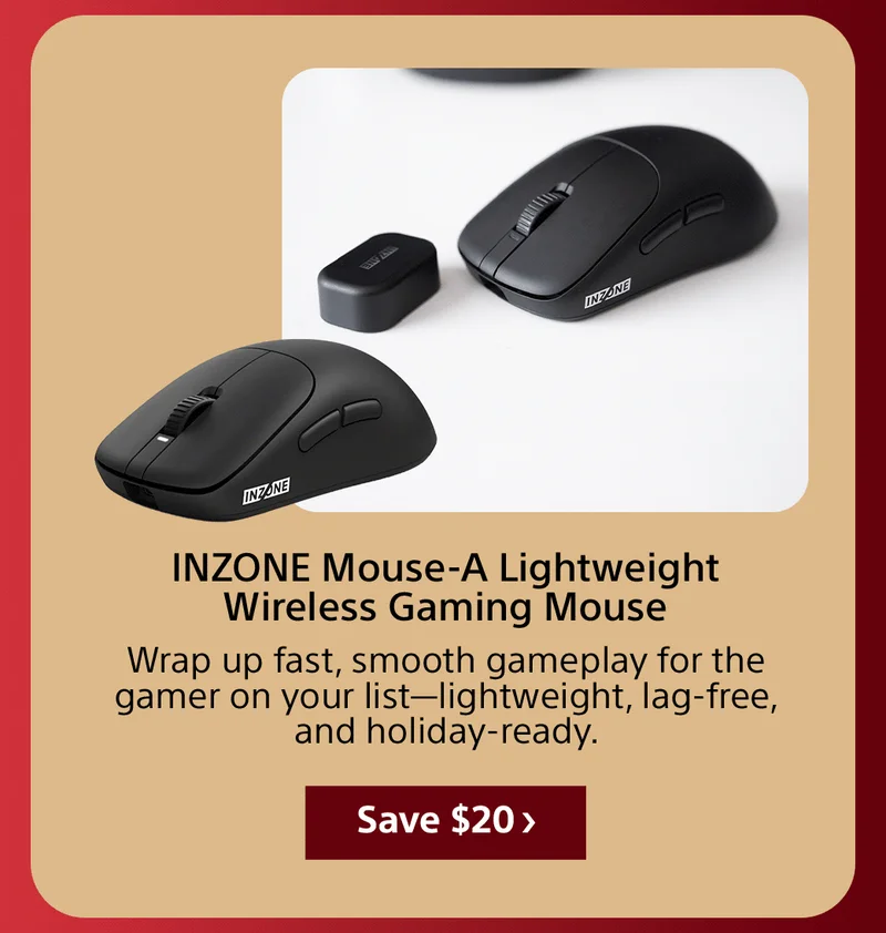 INZONE Mouse-A Lightweight Wireless Gaming Mouse Wrap up fast, smooth gameplay for the gamer on your list—lightweight, lag-free, and holiday-ready. Save