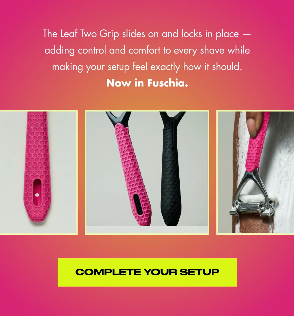 The Leaf Two Grip slides on and locks in place — adding control and comfort to every shave while making your setup feel exactly how it should. Now in Fuschia. Complete Your Setup