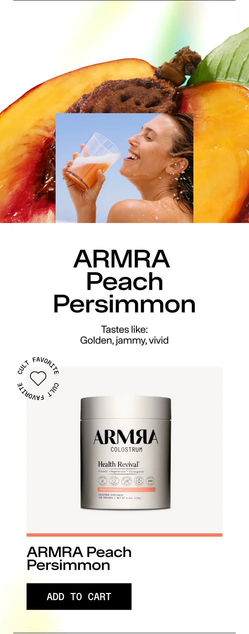 ARMRA Peach Persimmon Tastes like: Golden, jammy, vivid CULT FAVORITE ARMRA Colostrum Health Revival – Peach Persimmon ADD TO CART Jar with peach and persimmon background and woman drinking.