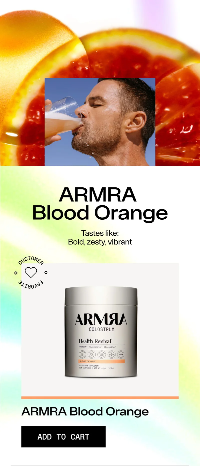 ARMRA Blood Orange Tastes like: Bold, zesty, vibrant CUSTOMER FAVORITE ARMRA Colostrum Health Revival – Blood Orange ADD TO CART Jar with blood orange background and man drinking from glass.