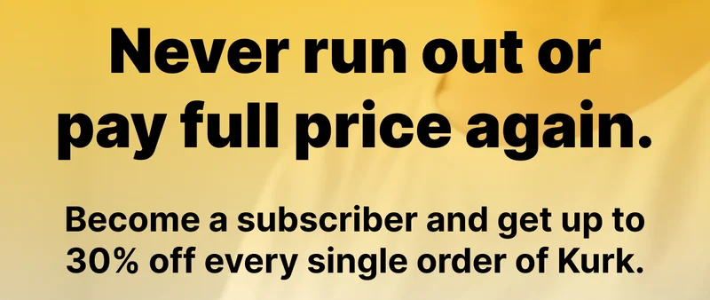 Never run out or pay full price again. Become a subscriber and get up to 30% off every single order of Kurk.