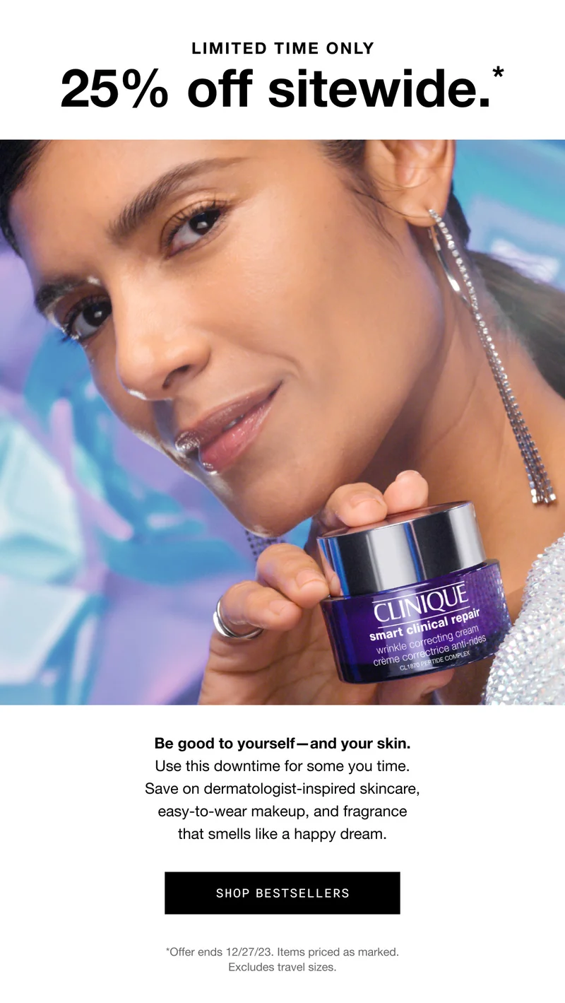 LIMITED TIME ONLY 25% off sitewide.* Be good to yourself—and your skin. Use this downtime for some you time. Save on dermatologist-inspired skincare, easy-to-wear makeup, and fragrance that smells like a happy dream. SHOP BESTSELLERS *Offer ends 12/27/23. Items priced as marked. Excludes travel sizes.
