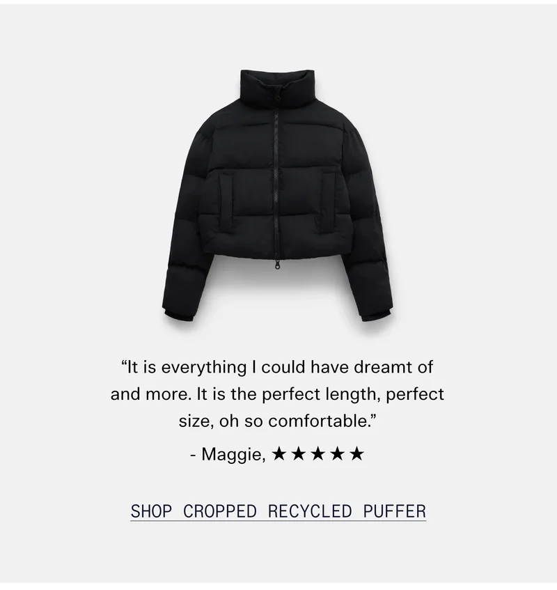 “It is everything I could have dreamt of and more. It is the perfect length, perfect size, oh so comfortable.” - Maggie, ☆☆☆☆☆  |  Shop Cropped Recycled Puffer