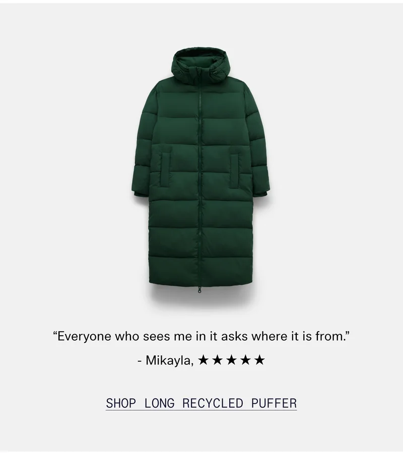 “Everyone who sees me in it asks where it is from.” - Mikayla, ☆☆☆☆☆  |  Shop Long Recycled Puffer