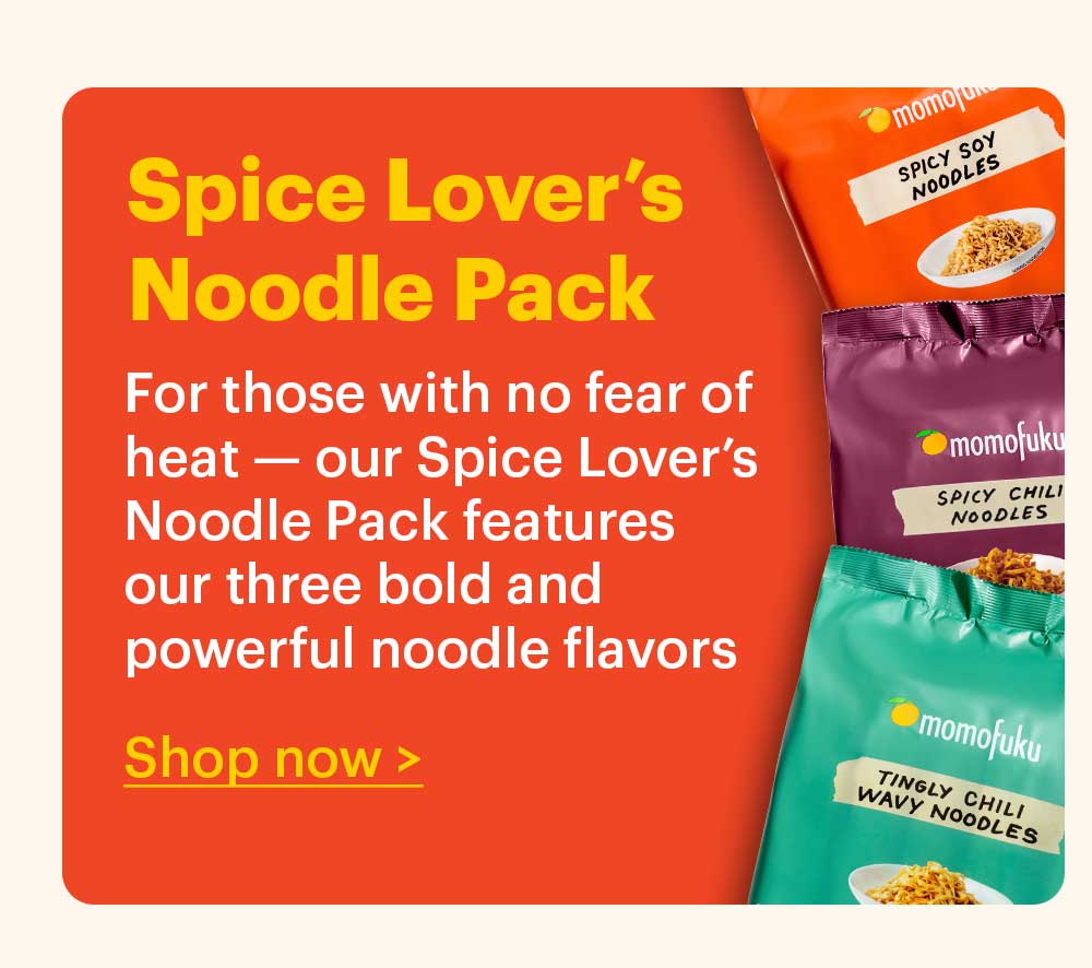 Spice Lover’s Noodle Pack For those with no fear of heat — our Spice Lover’s Noodle Pack features our three bold and powerful noodle flavors.