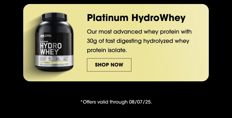 Platinum HydroWhey Our most advanced whey protein with 30g of fast digesting hydrolyzed whey protein isolate. SHOP NOW Offers valid through 08/07/25.