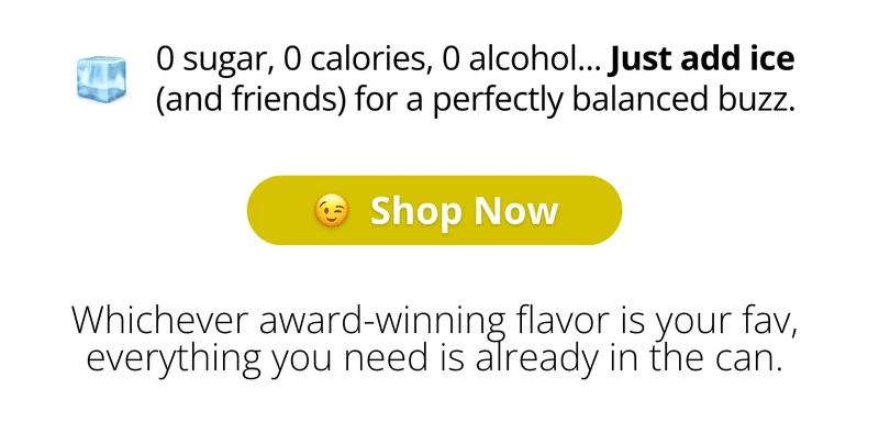 0 sugar, 0 calories, 0 alcohol... Just add ice (and friends) for a perfectly balanced buzz. Shop Now ;). Whichever award winning flavor is your fav, everything you need is already in the can.