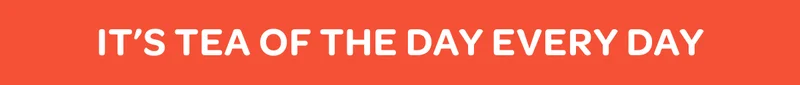 It’s tea of the day every day