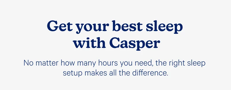 Get your best sleep with Casper; No matter how many hours you need, the right sleep setup makes all the difference.