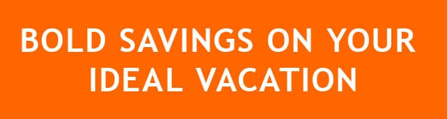 BOLD SAVINGS ON YOUR IDEAL VACATION
