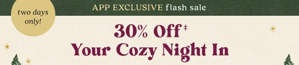 two days only! 30% Off Your Cozy Night In