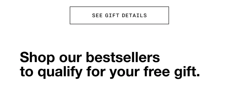 SEE GIFT DETAILS | Shop our bestsellers to qualify for your free gift.