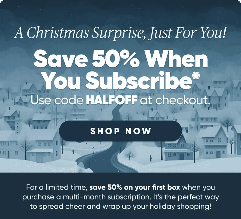 Save 50% When You Subscribe* Use code HALFOFF at checkout. Shop Now. For a limited time, save 50% on your first box when you purchase a multi-month subscription.
