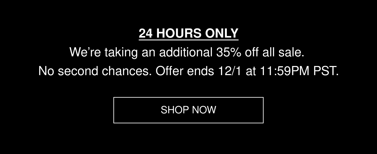 24 HOURS ONLY | We’re taking an additional 35% off all sale.  No second chances. Offer ends 12/1 at 11:59PM PST. | SHOP NOW