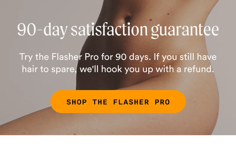 90-day satisfaction guarantee - Try the Flasher Pro for 90 days. If you still have hair to spare, we'll hook you up with a refund. - SHOP THE FLASHER PRO