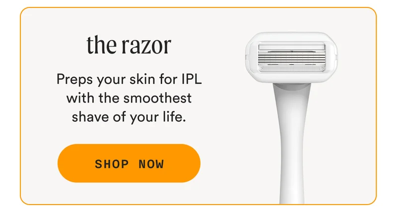 the razor - Preps your skin for IPL with the smoothest shave of your life. - SHOP NOW
