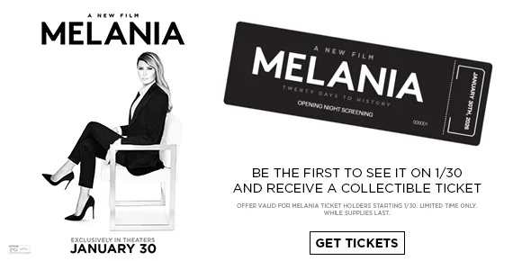 MELANIA | BE THE FIRST TO SEE IT ON 1/30 AND RECEIVE A COLLECTIBLE TICKET | GET TICKETS >