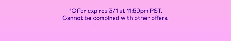 *Offer expires 3/1 at 11:59pm PST. Cannot be combined with other offers.