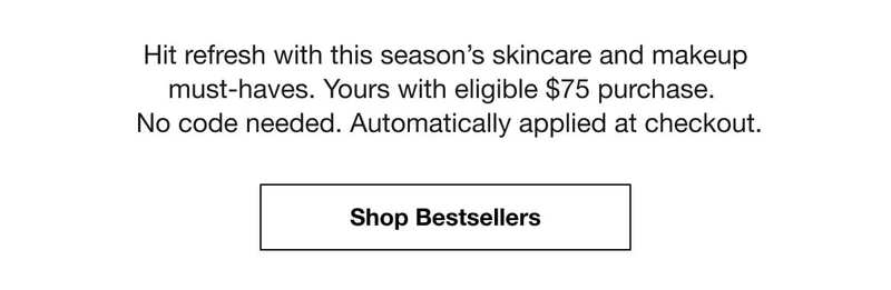 Hit refresh with this season’s skincare and makeup must-haves. Yours with eligible $75 purchase. No code needed. Automatically applied at checkout.