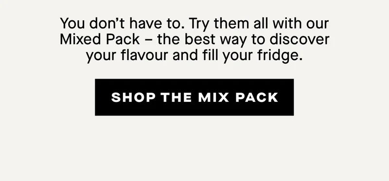 Can’t decide?  You don’t have to. Try them all with our Mixed Pack – the best way to discover your flavour and fill your fridge.