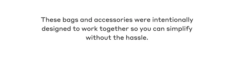 These bags and accessories were intentionally designed to work together so you can simplify without the hassle.