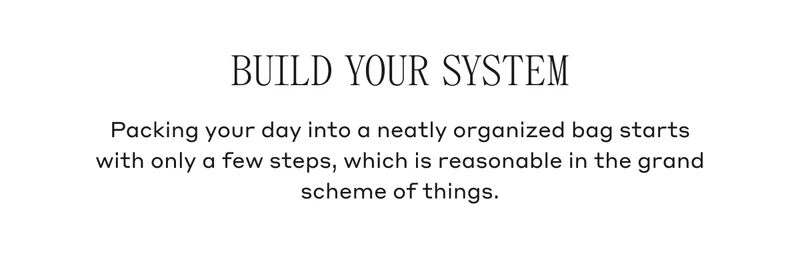 Build Your System Packing your day into a neatly organized bag starts with only a few steps, which is reasonable in the grand scheme of things.