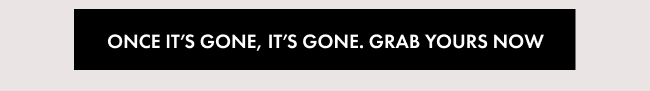 Once it’s gone, it’s GONE. Grab yours now