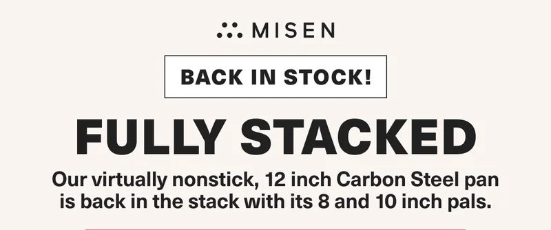 Misen. Back in stock! Fully stacked. Our virtually nonstick, 12 inch Carbon Steel pan is back in the stack with its 8 and 10 inch pals.