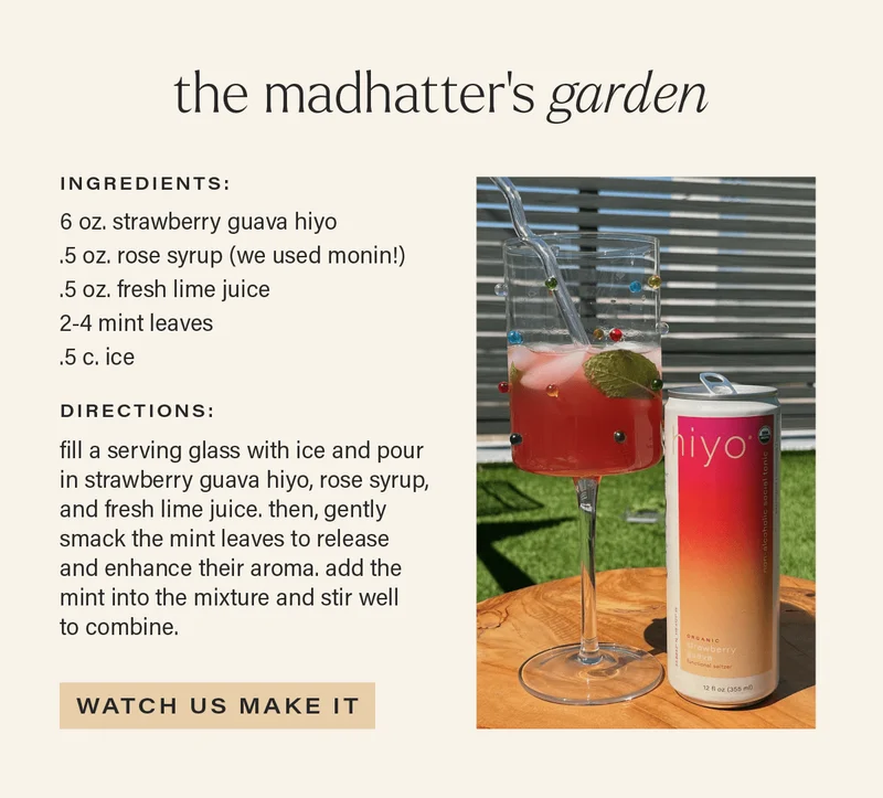 THE MAD HATTER'S GARDEN: ingredients - 6 oz. strawberry guava hiyo, .5 oz. rose syrup (we used monin!), .5 oz. fresh lime juice, 2-4 mint leaves, .5 c. ice. DIRECTIONS: fill a serving glass with ice and pour in strawberry guava hiyo, rose syrup, and fresh lime juice. then, gently smack the mint leaves to release and enhance the aroma. add the mint into the mixture and stir well to combine. [WATCH US MAKE IT]