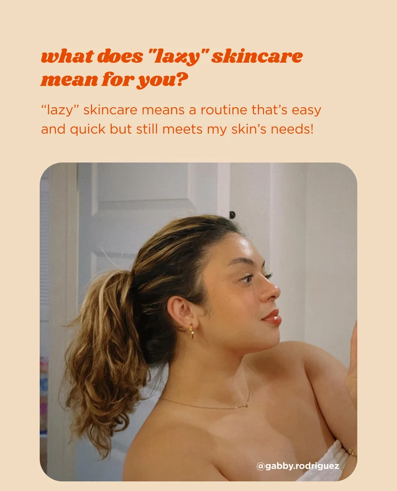 what does "lazy" skincare mean for you?  “lazy” skincare means a routine that’s easy and quick but still meets my skin’s needs!