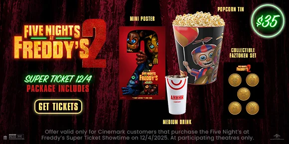 FIVE NIGHTS AT FREDDY'S 2 | SUPER TICKET 12/4 PACKAGE INCLUDES | MINI POSTER | POPCORN TIN | COLLECTIBLE FAZTOKEN SET | MEDIUM DRINK | GET TICKETS >