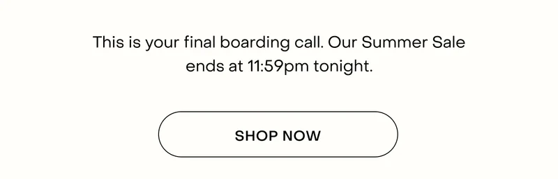 This is your final boarding call. Our Summer Sale ends at 11:59pm tonight.