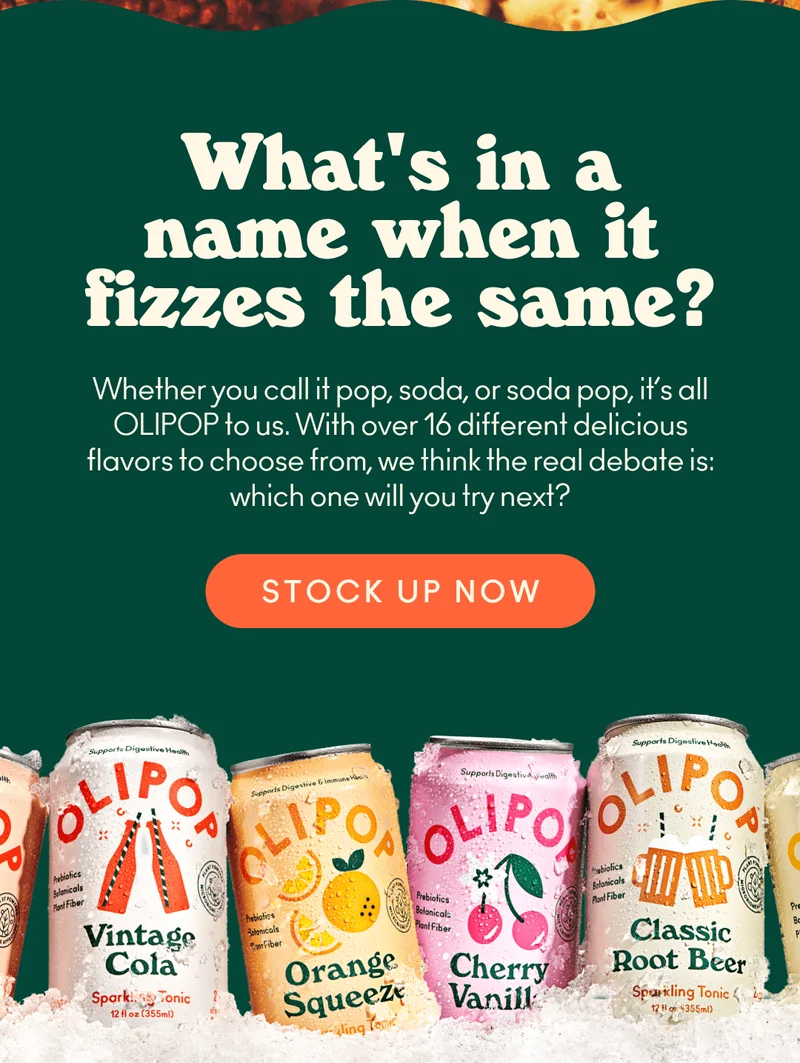What's in a name when it fizzes the same? Whether you call it pop, soda, or soda pop, it's all OLIPOP to us. With over 16 different delicious flavors to choose from, we think the real debate is which one will you try next?