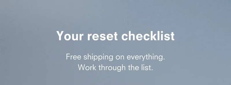Your reset checklist Free shipping on everything. Work through the list.