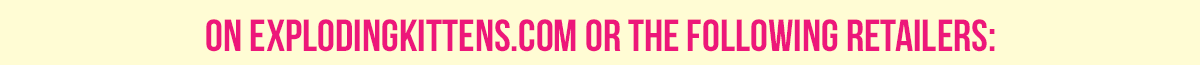 ON EXPLODINGKITTENS.COM OR THE FOLLOWING RETAILERS: