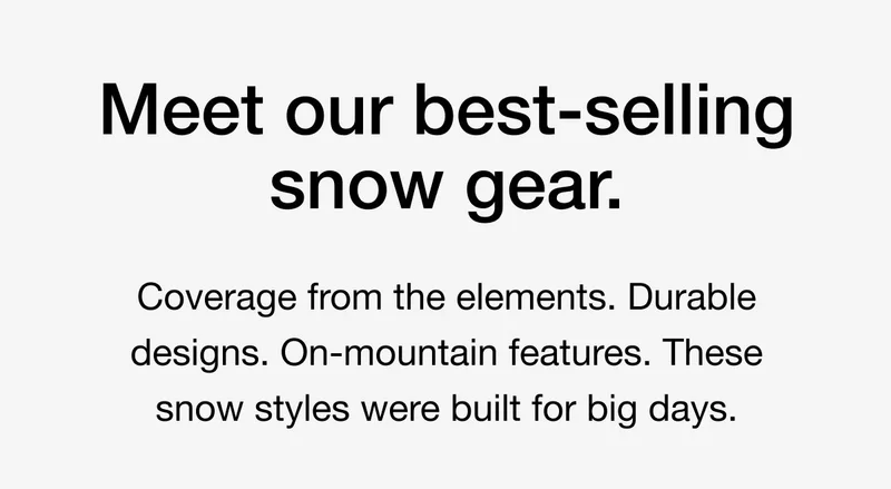Meet our best-selling snow gear. Coverage from the elements. Durable designs. On-mountain features. These four snow styles were built for big days.