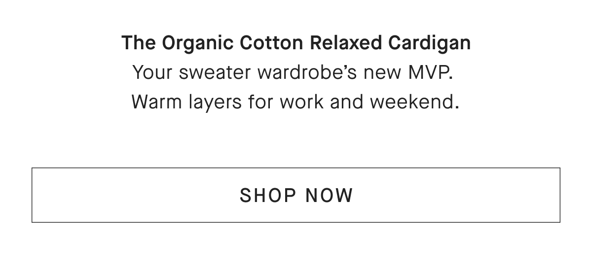 The Organic Cotton Relaxed Cardigan Your sweater wardrobe's new MVP. Warm layers for work and weekend. [SHOP NOW]
