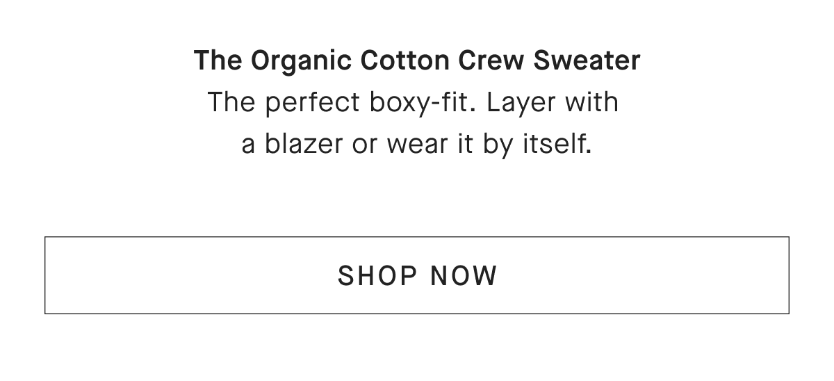 The Organic Cotton Crew Sweater The perfect boxy-fit. Layer with a blazer or wear it by itself. [SHOP NOW]