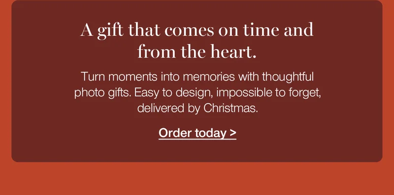 A gift that comes on time and from the heart. Turn moments into memories with thoughtful photo gifts. Easy to design, impossible to forget, delivered by Christmas.